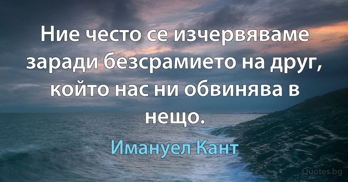 Ние често се изчервяваме заради безсрамието на друг, който нас ни обвинява в нещо. (Имануел Кант)