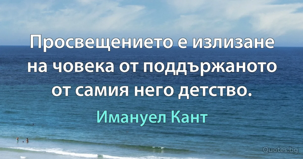 Просвещението е излизане на човека от поддържаното от самия него детство. (Имануел Кант)