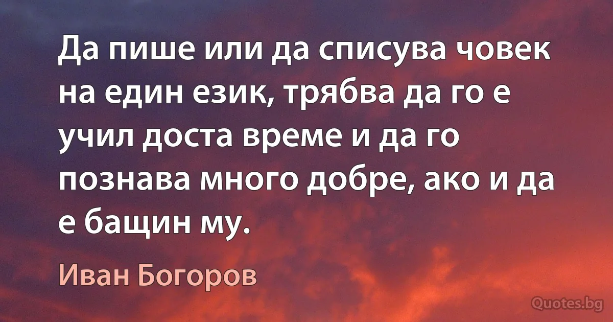 Да пише или да списува човек на един език, трябва да го е учил доста време и да го познава много добре, ако и да е бащин му. (Иван Богоров)