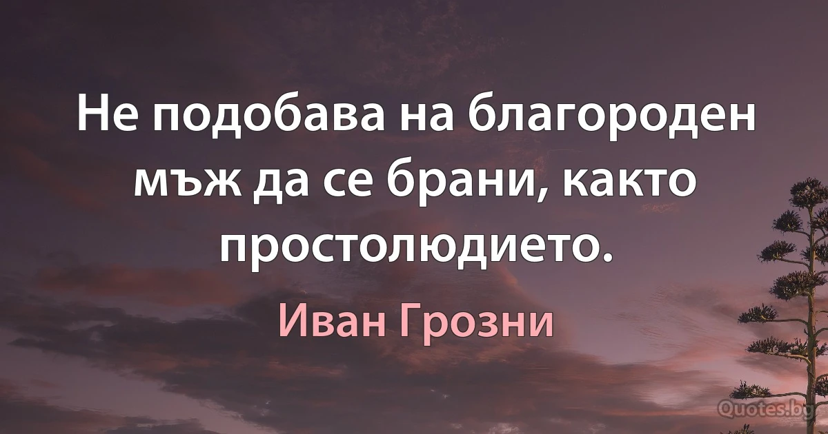 Не подобава на благороден мъж да се брани, както простолюдието. (Иван Грозни)