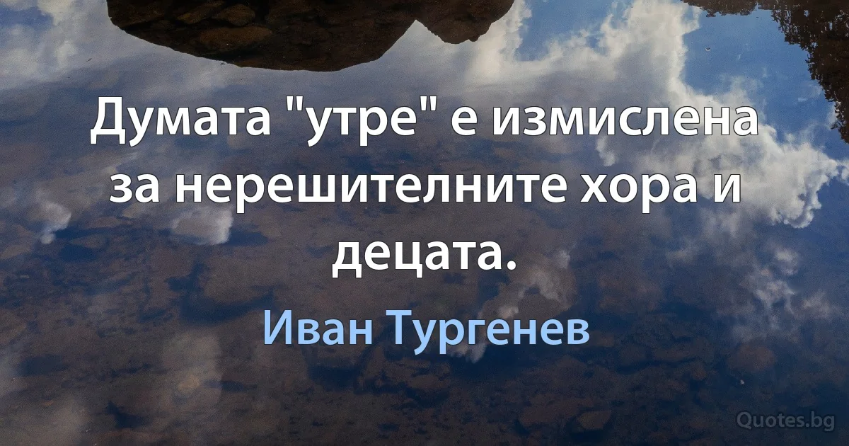 Думата "утре" е измислена за нерешителните хора и децата. (Иван Тургенев)