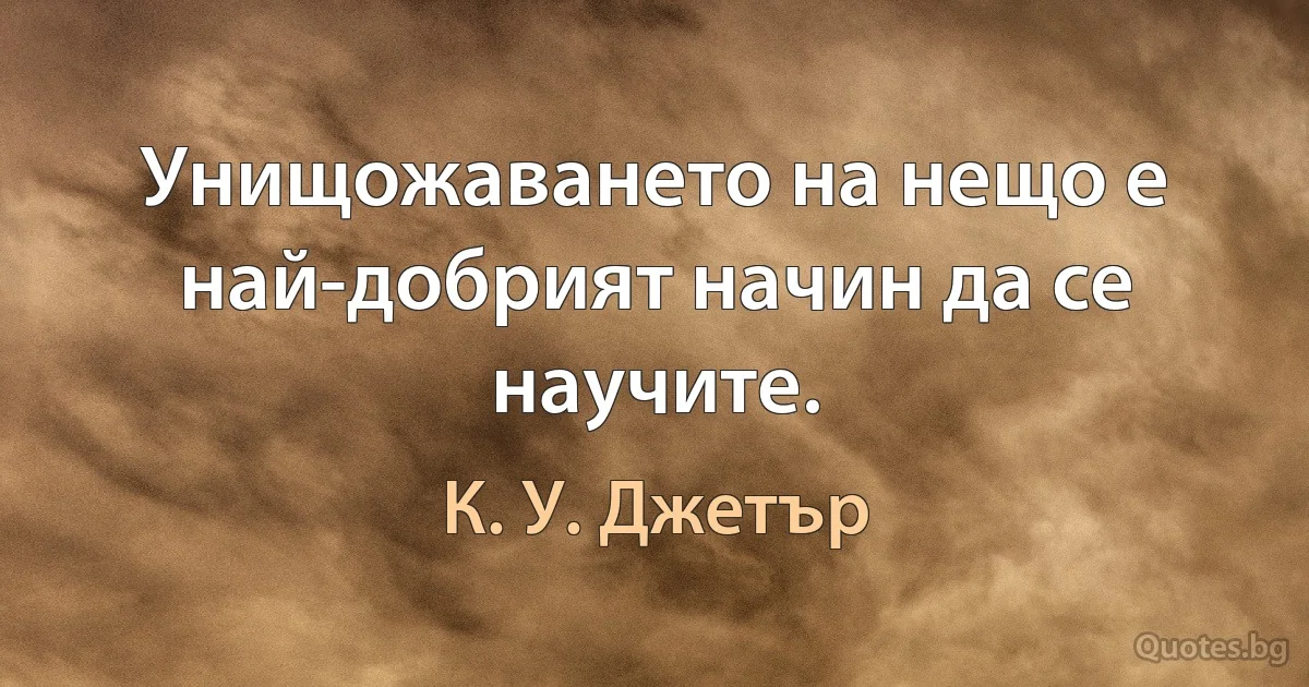 Унищожаването на нещо е най-добрият начин да се научите. (К. У. Джетър)