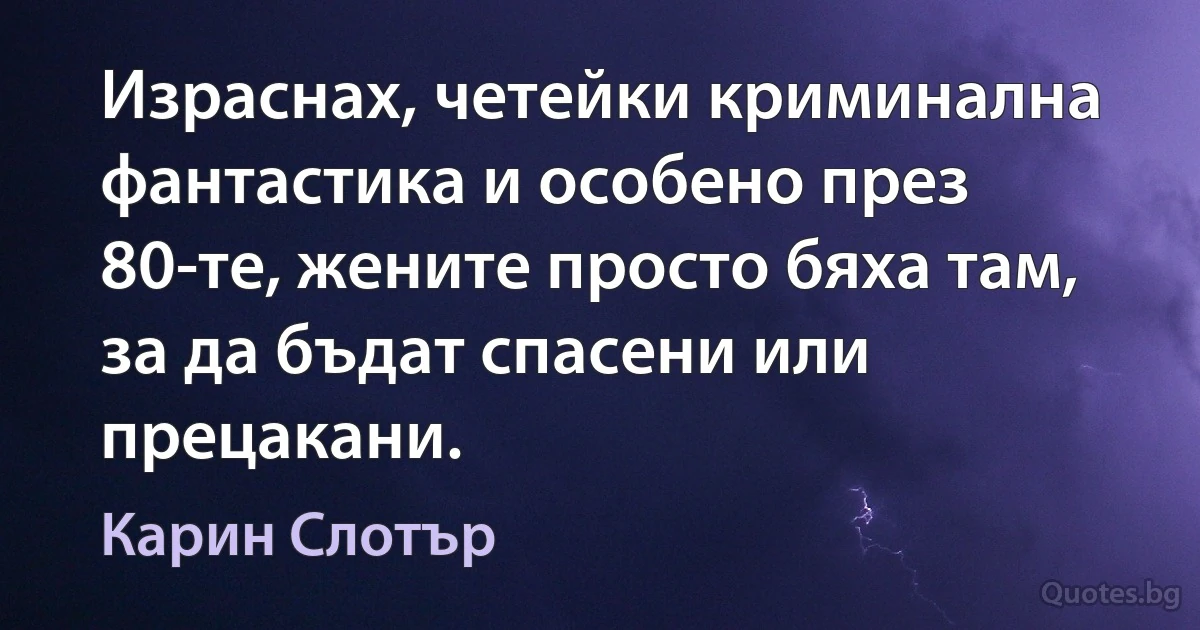 Израснах, четейки криминална фантастика и особено през 80-те, жените просто бяха там, за да бъдат спасени или прецакани. (Карин Слотър)