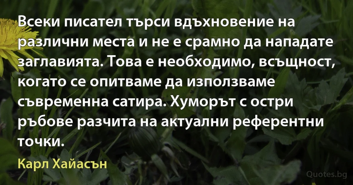 Всеки писател търси вдъхновение на различни места и не е срамно да нападате заглавията. Това е необходимо, всъщност, когато се опитваме да използваме съвременна сатира. Хуморът с остри ръбове разчита на актуални референтни точки. (Карл Хайасън)