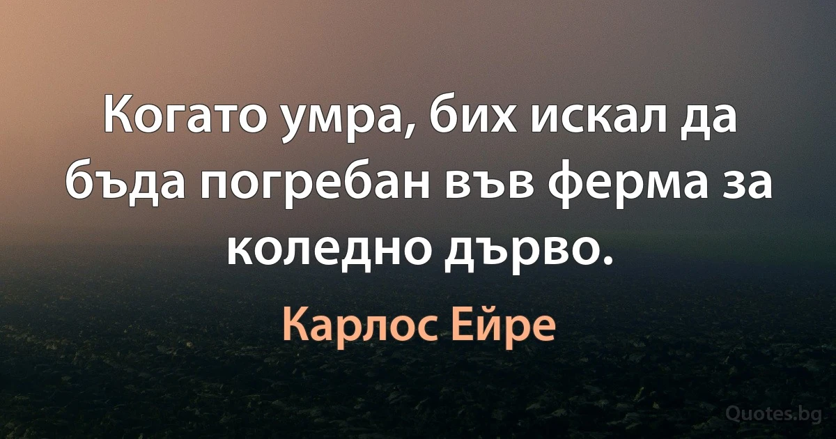 Когато умра, бих искал да бъда погребан във ферма за коледно дърво. (Карлос Ейре)