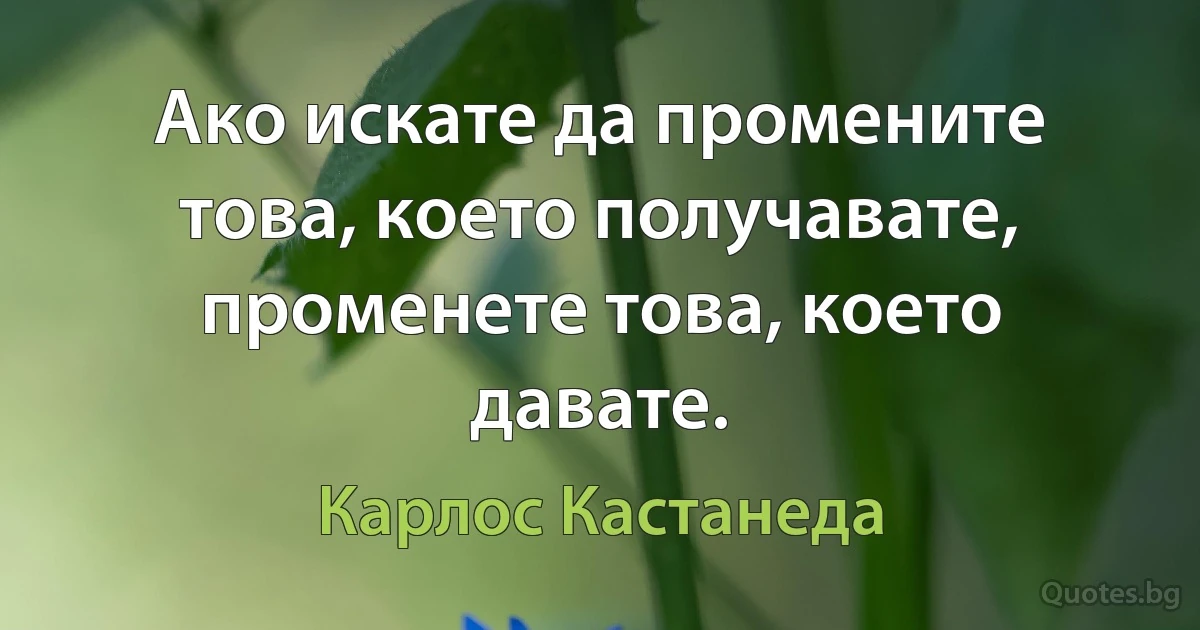 Ако искате да промените това, което получавате, променете това, което давате. (Карлос Кастанеда)