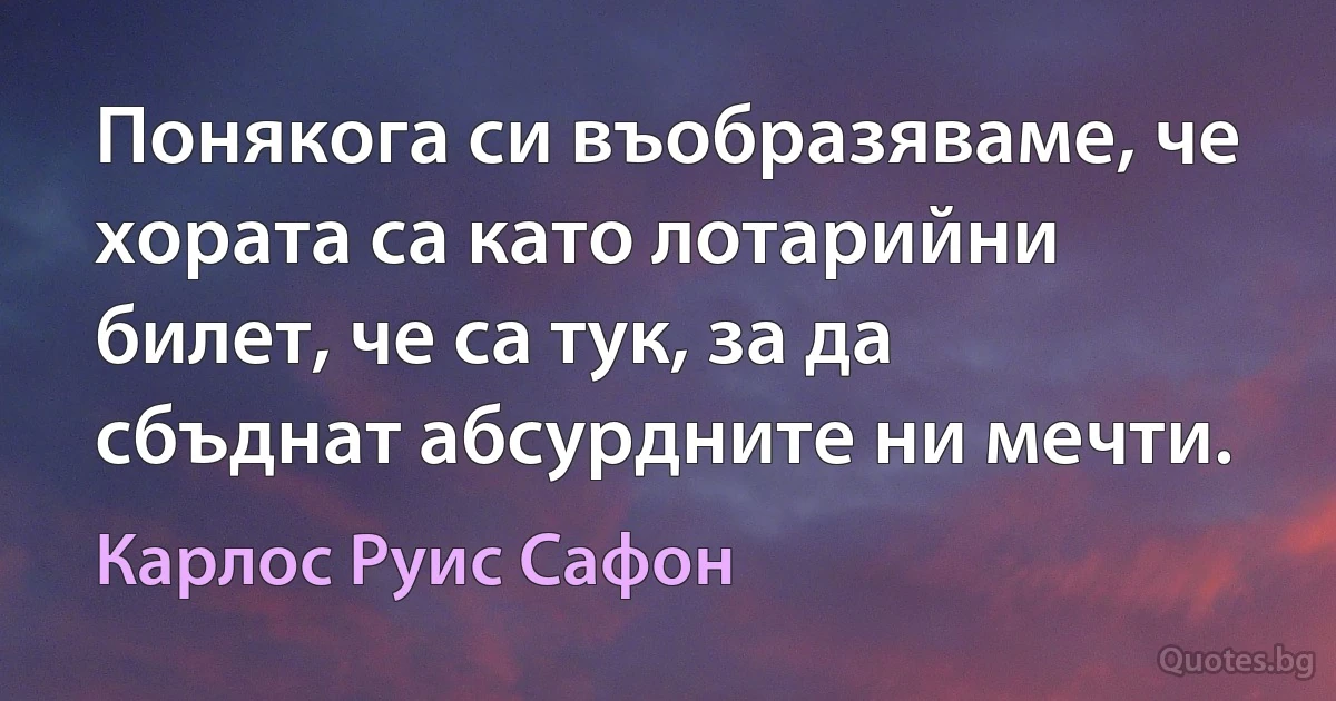 Понякога си въобразяваме, че хората са като лотарийни билет, че са тук, за да сбъднат абсурдните ни мечти. (Карлос Руис Сафон)