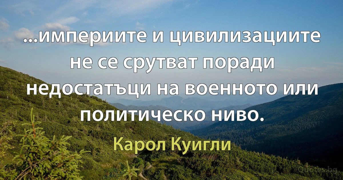 ...империите и цивилизациите не се срутват поради недостатъци на военното или политическо ниво. (Карол Куигли)