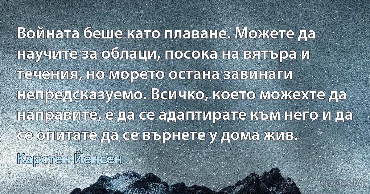 Войната беше като плаване. Можете да научите за облаци, посока на вятъра и течения, но морето остана завинаги непредсказуемо. Всичко, което можехте да направите, е да се адаптирате към него и да се опитате да се върнете у дома жив. (Карстен Йенсен)