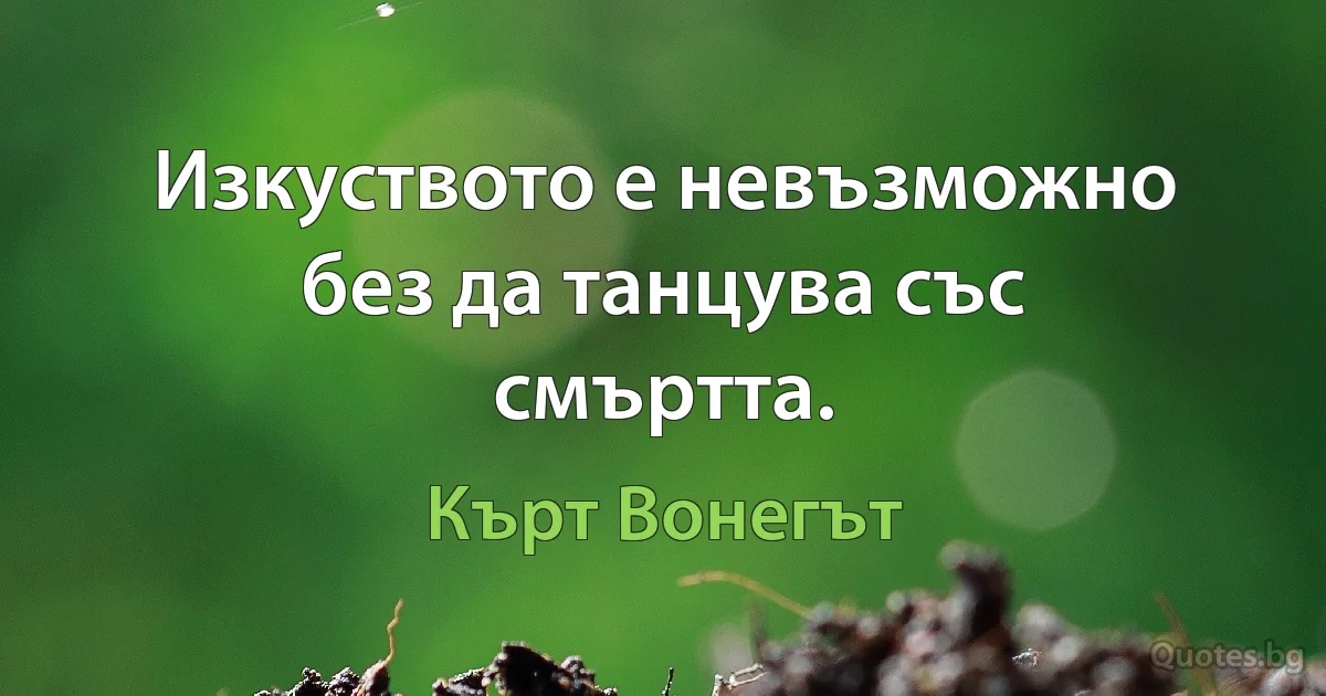 Изкуството е невъзможно без да танцува със смъртта. (Кърт Вонегът)