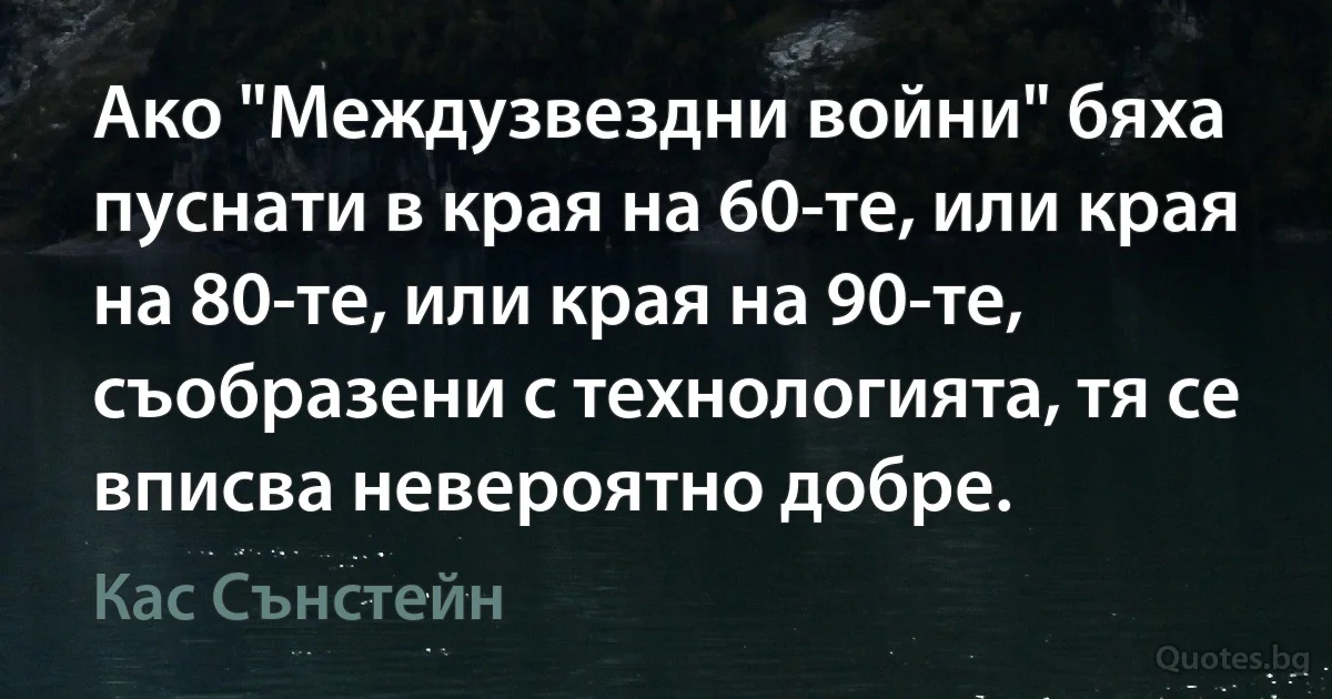 Ако "Междузвездни войни" бяха пуснати в края на 60-те, или края на 80-те, или края на 90-те, съобразени с технологията, тя се вписва невероятно добре. (Кас Сънстейн)