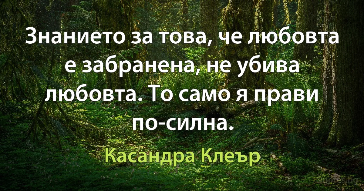 Знанието за това, че любовта е забранена, не убива любовта. То само я прави по-силна. (Касандра Клеър)