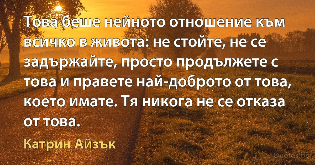 Това беше нейното отношение към всичко в живота: не стойте, не се задържайте, просто продължете с това и правете най-доброто от това, което имате. Тя никога не се отказа от това. (Катрин Айзък)