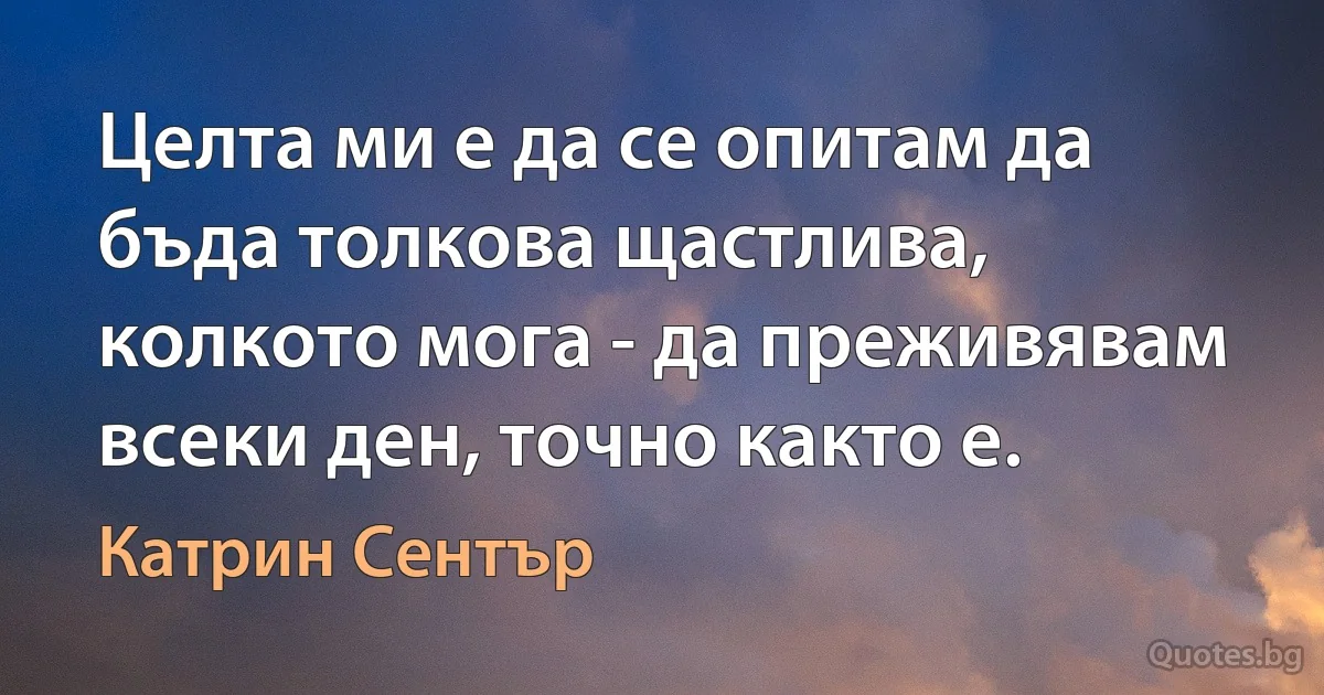 Целта ми е да се опитам да бъда толкова щастлива, колкото мога - да преживявам всеки ден, точно както е. (Катрин Сентър)