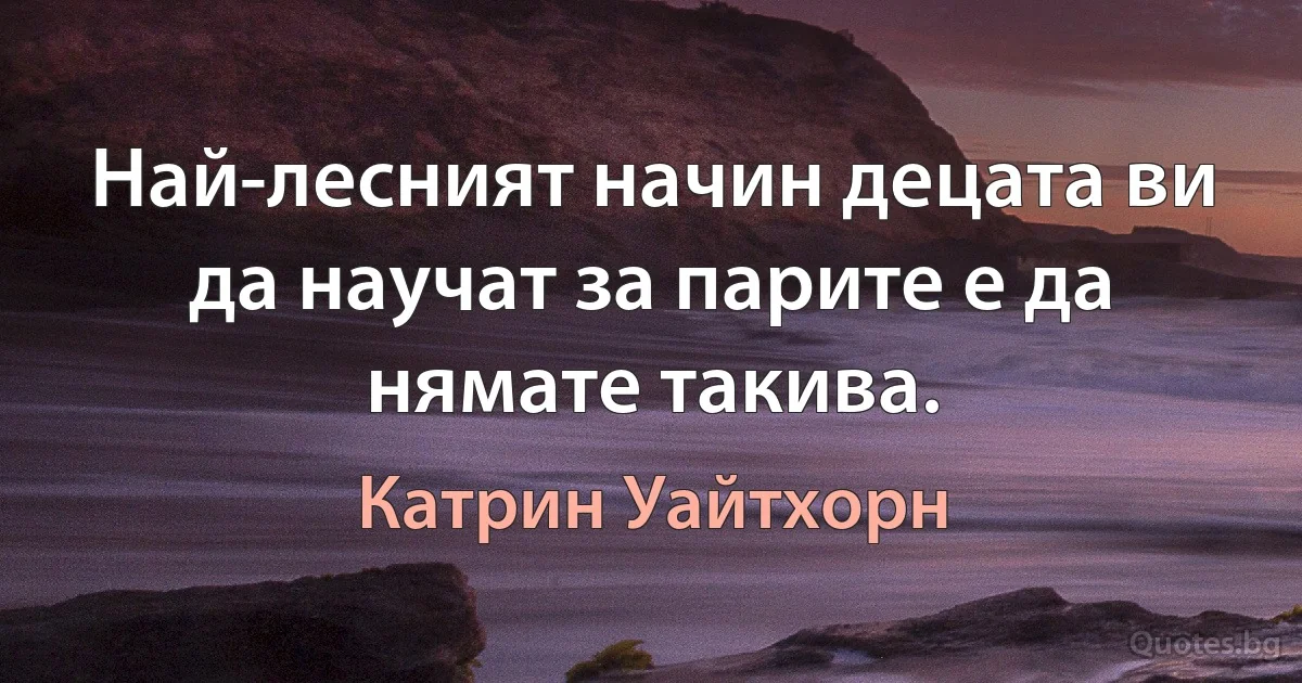 Най-лесният начин децата ви да научат за парите е да нямате такива. (Катрин Уайтхорн)