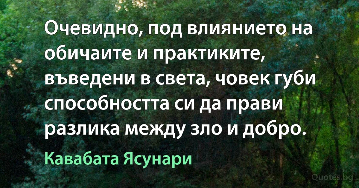 Очевидно, под влиянието на обичаите и практиките, въведени в света, човек губи способността си да прави разлика между зло и добро. (Кавабата Ясунари)