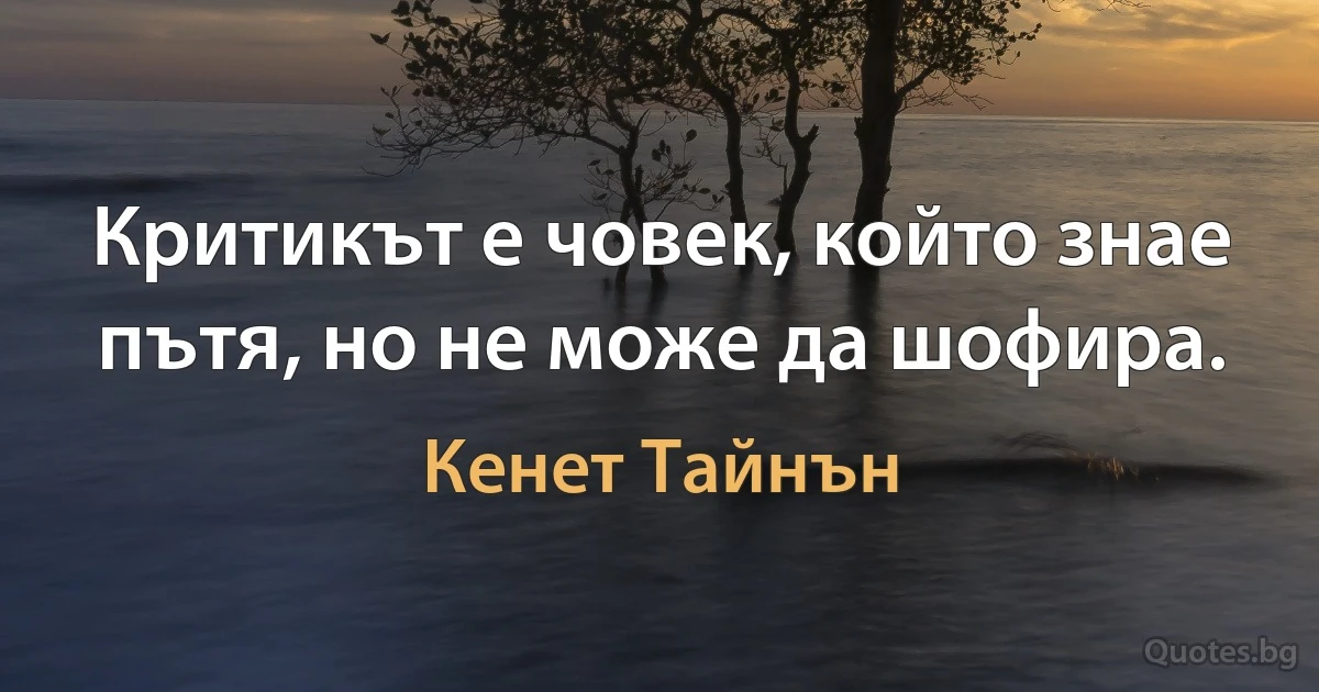 Критикът е човек, който знае пътя, но не може да шофира. (Кенет Тайнън)