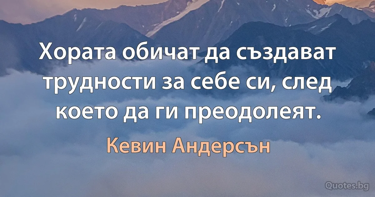 Хората обичат да създават трудности за себе си, след което да ги преодолеят. (Кевин Андерсън)