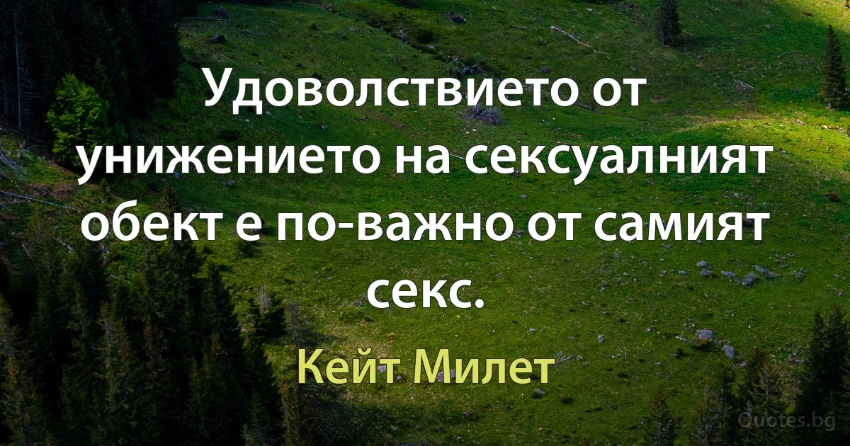 Удоволствието от унижението на сексуалният обект е по-важно от самият секс. (Кейт Милет)