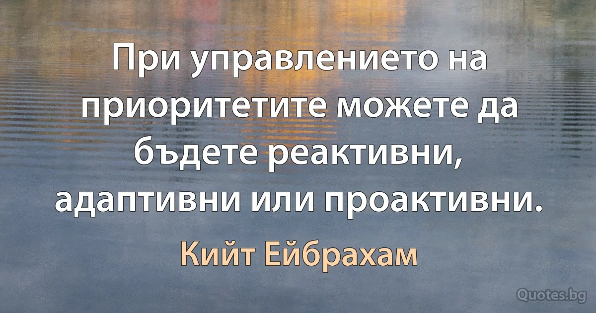 При управлението на приоритетите можете да бъдете реактивни, адаптивни или проактивни. (Кийт Ейбрахам)