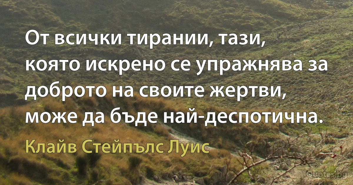 От всички тирании, тази, която искрено се упражнява за доброто на своите жертви, може да бъде най-деспотична. (Клайв Стейпълс Луис)