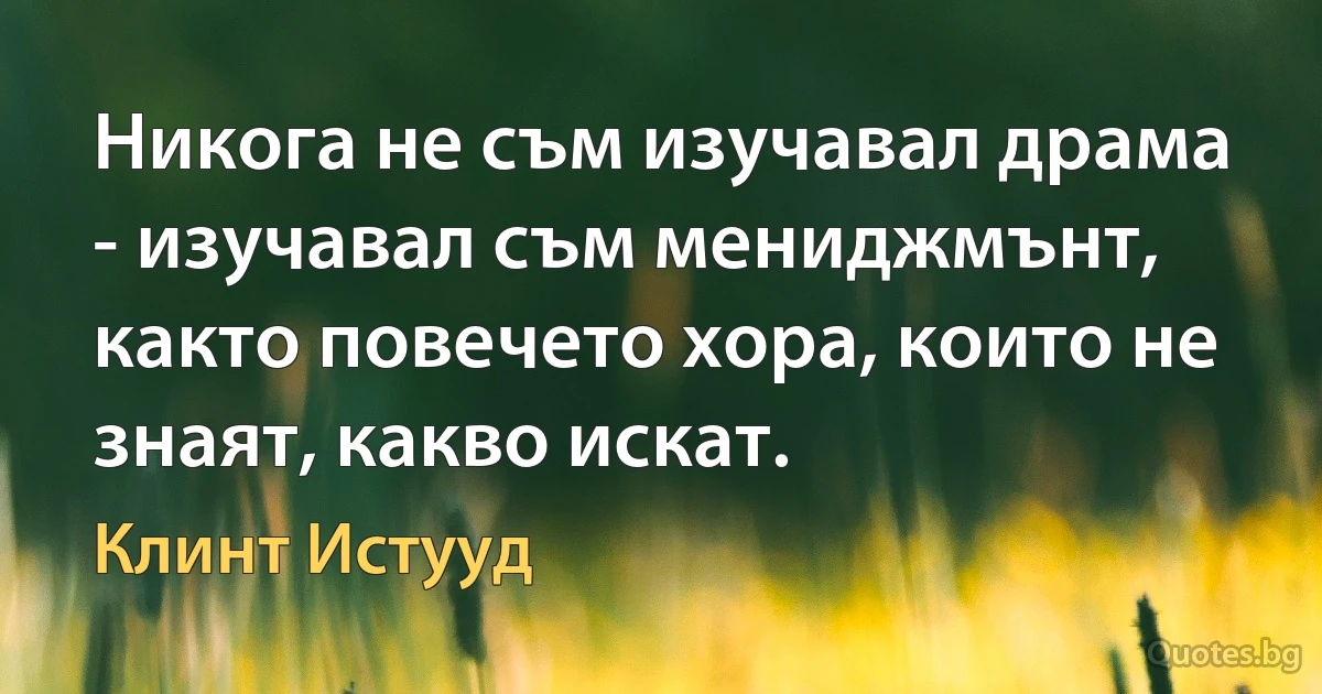 Никога не съм изучавал драма - изучавал съм мениджмънт, както повечето хора, които не знаят, какво искат. (Клинт Истууд)