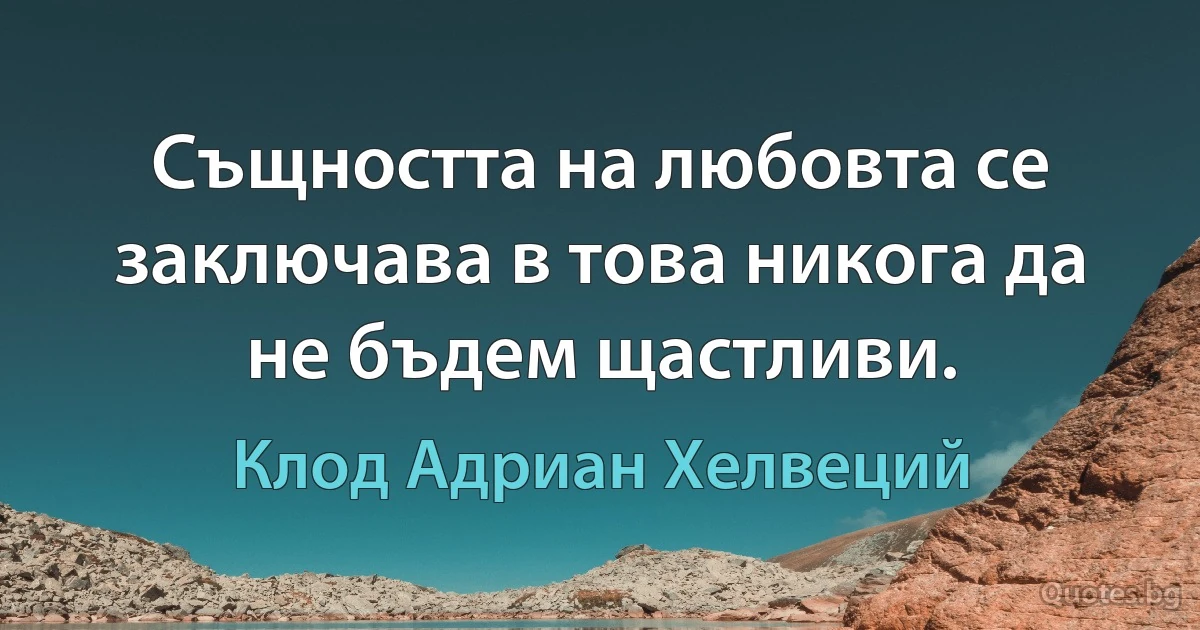 Същността на любовта се заключава в това никога да не бъдем щастливи. (Клод Адриан Хелвеций)