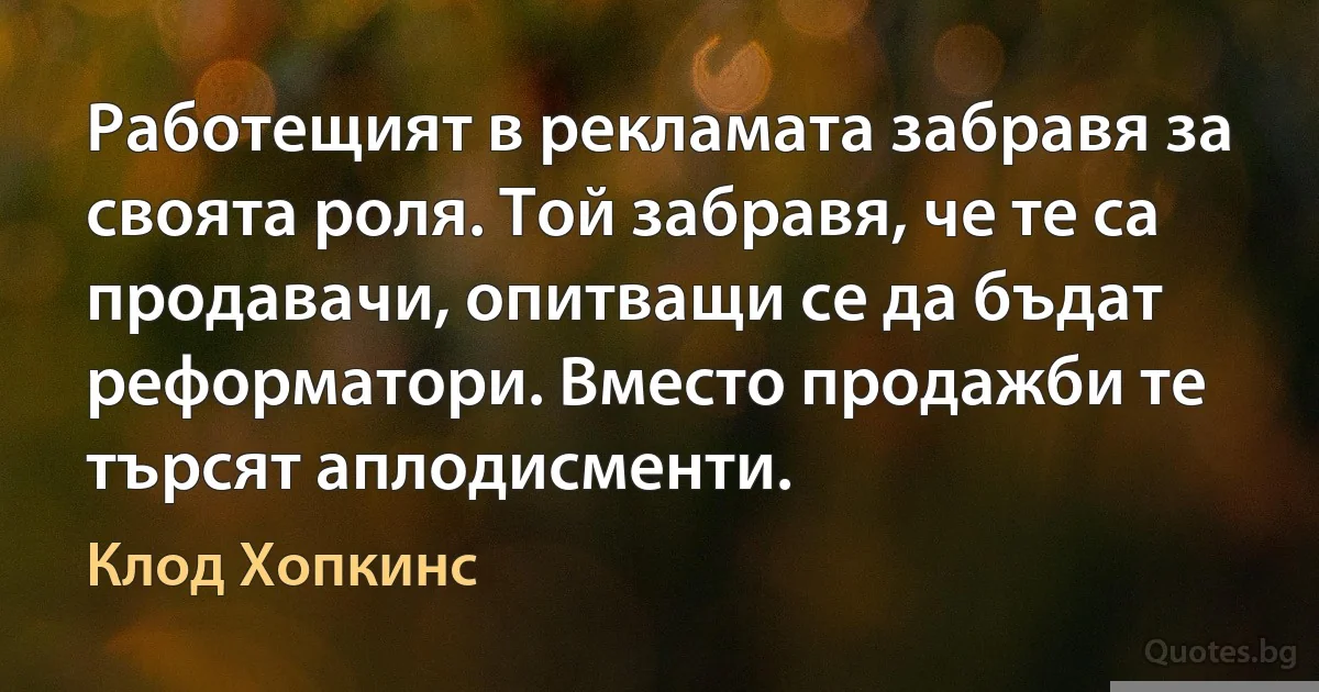 Работещият в рекламата забравя за своята роля. Той забравя, че те са продавачи, опитващи се да бъдат реформатори. Вместо продажби те търсят аплодисменти. (Клод Хопкинс)