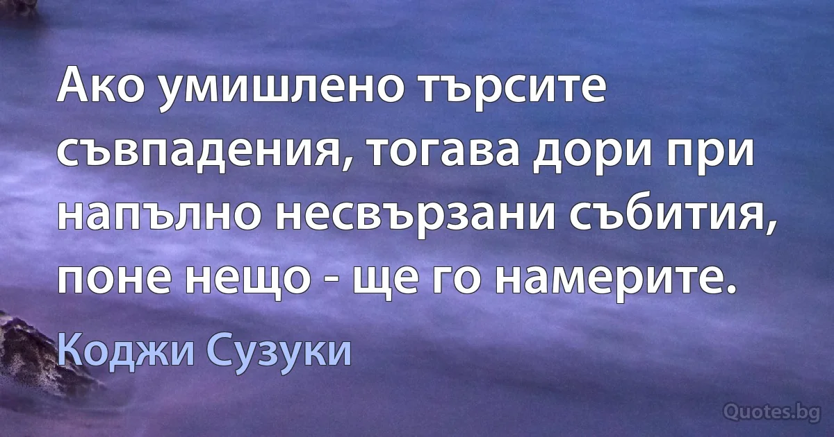 Ако умишлено търсите съвпадения, тогава дори при напълно несвързани събития, поне нещо - ще го намерите. (Коджи Сузуки)