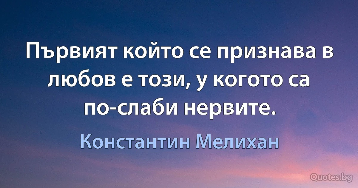 Първият който се признава в любов е този, у когото са по-слаби нервите. (Константин Мелихан)