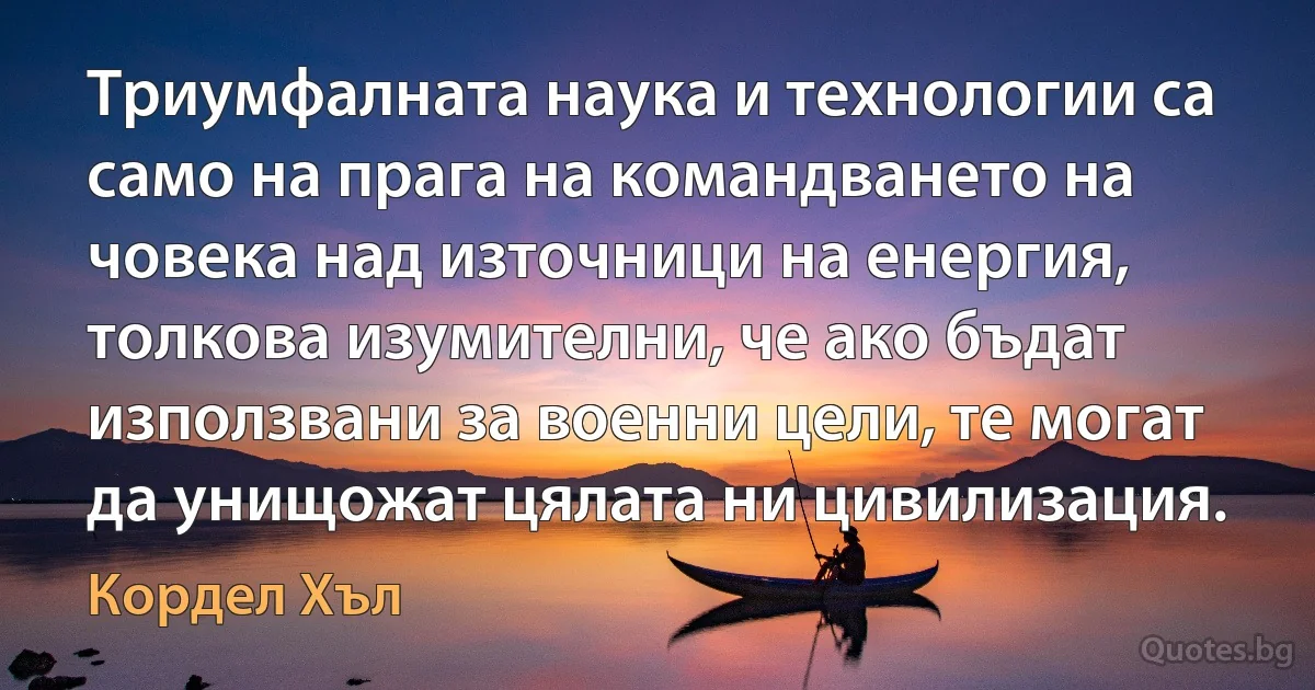 Триумфалната наука и технологии са само на прага на командването на човека над източници на енергия, толкова изумителни, че ако бъдат използвани за военни цели, те могат да унищожат цялата ни цивилизация. (Кордел Хъл)