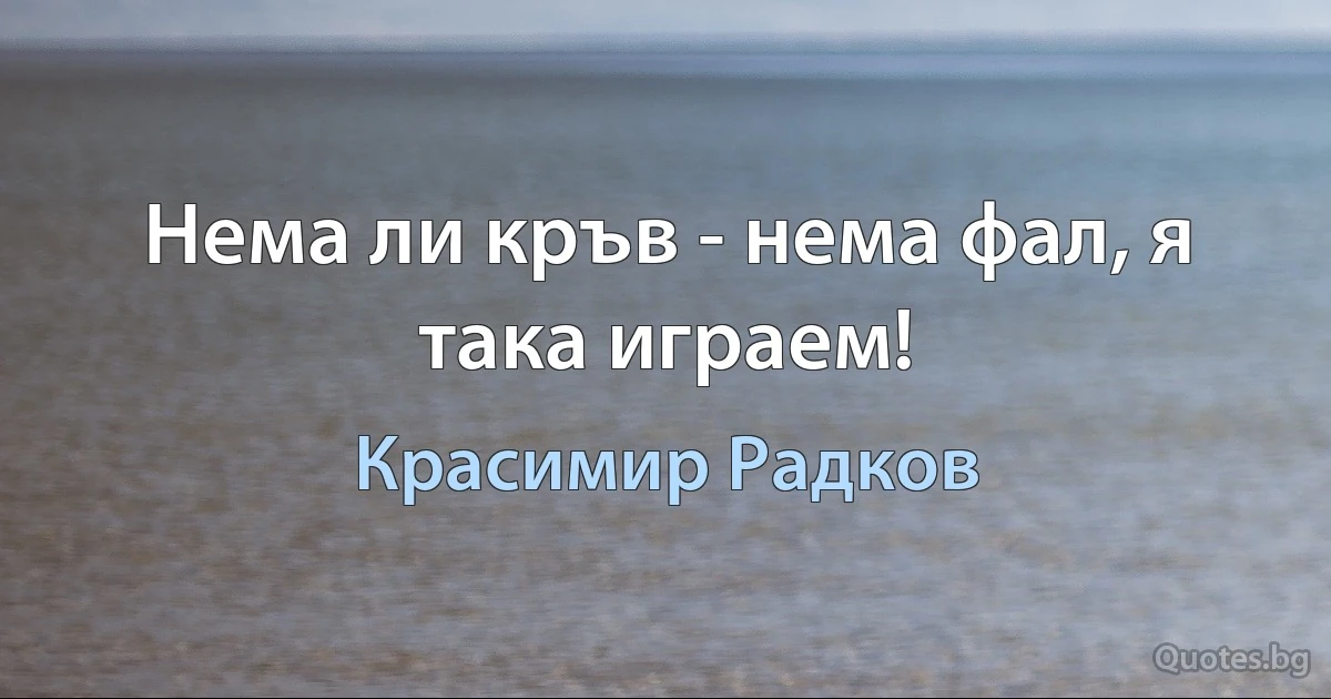 Нема ли кръв - нема фал, я така играем! (Красимир Радков)