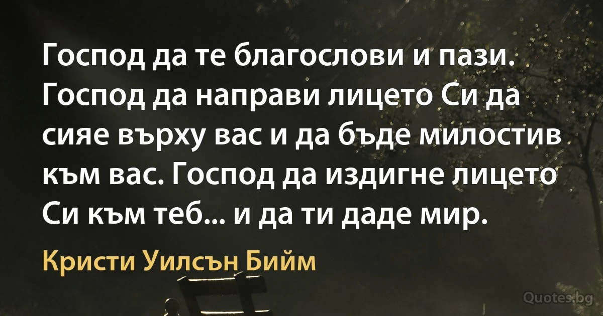 Господ да те благослови и пази. Господ да направи лицето Си да сияе върху вас и да бъде милостив към вас. Господ да издигне лицето Си към теб... и да ти даде мир. (Кристи Уилсън Бийм)