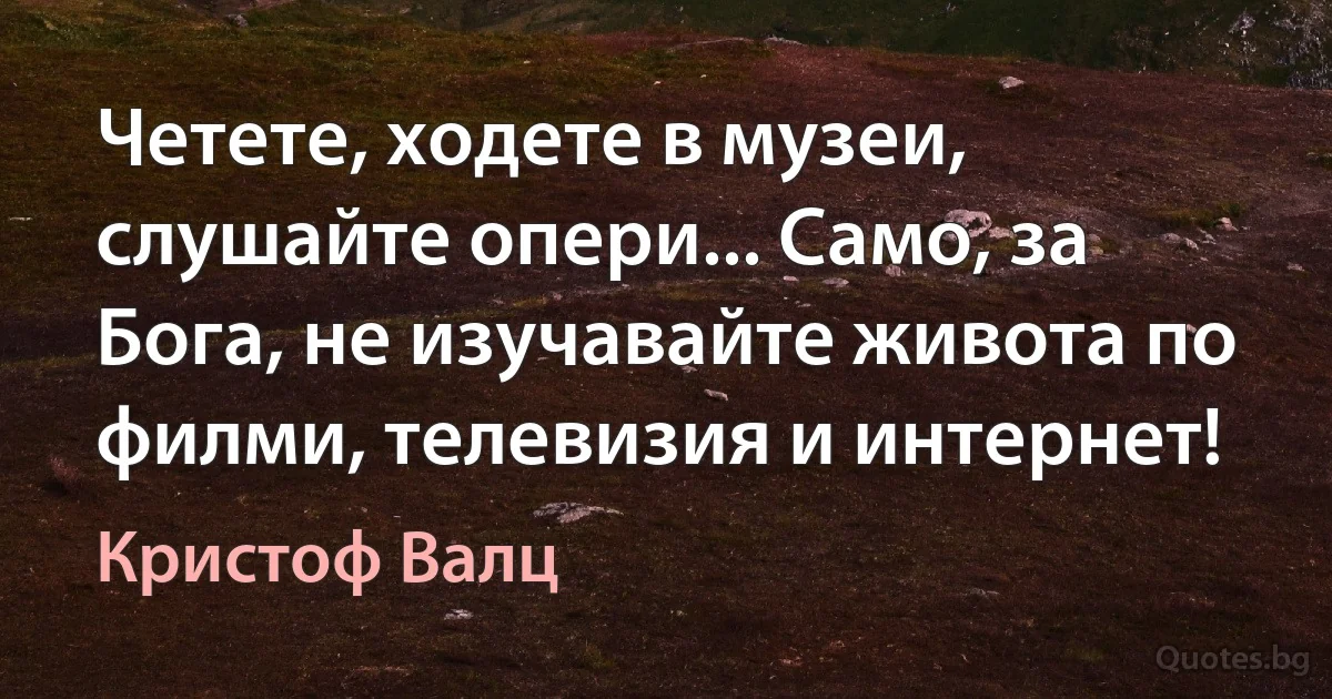 Четете, ходете в музеи, слушайте опери... Само, за Бога, не изучавайте живота по филми, телевизия и интернет! (Кристоф Валц)