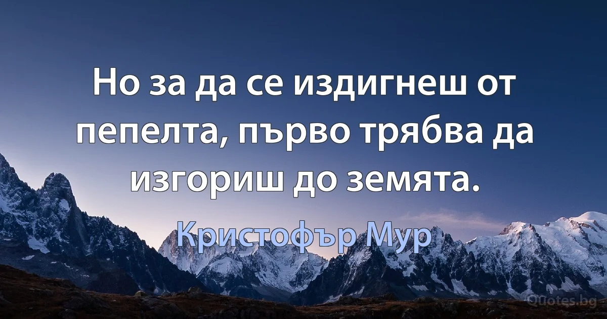 Но за да се издигнеш от пепелта, първо трябва да изгориш до земята. (Кристофър Мур)