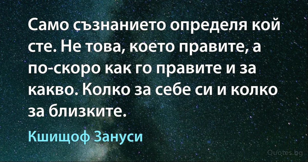 Само съзнанието определя кой сте. Не това, което правите, а по-скоро как го правите и за какво. Колко за себе си и колко за близките. (Кшищоф Зануси)