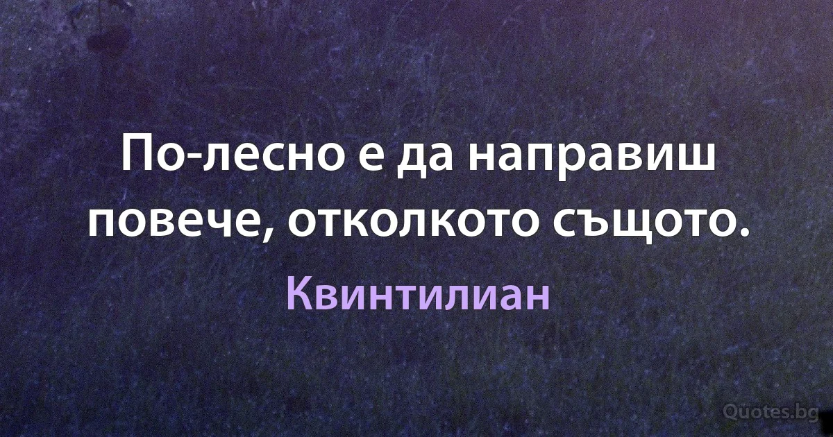 По-лесно е да направиш повече, отколкото същото. (Квинтилиан)