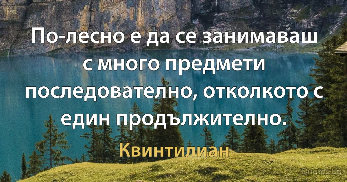 По-лесно е да се занимаваш с много предмети последователно, отколкото с един продължително. (Квинтилиан)