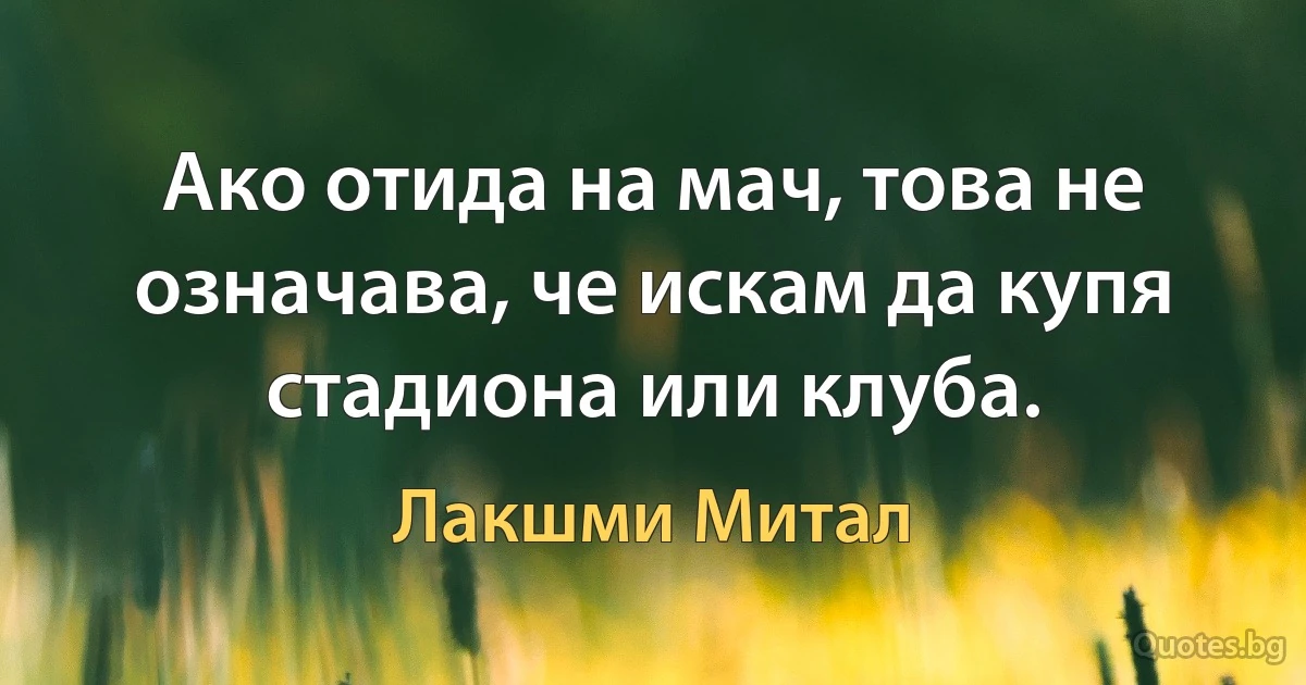 Ако отида на мач, това не означава, че искам да купя стадиона или клуба. (Лакшми Митал)