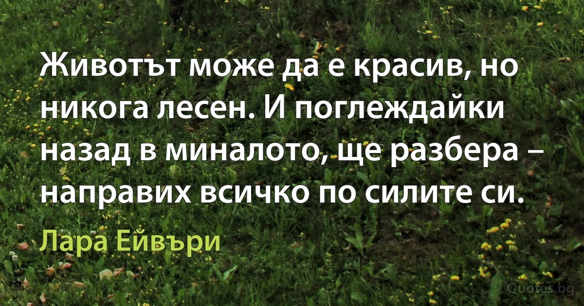 Животът може да е красив, но никога лесен. И поглеждайки назад в миналото, ще разбера – направих всичко по силите си. (Лара Ейвъри)