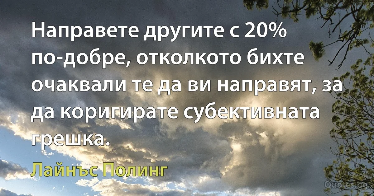 Направете другите с 20% по-добре, отколкото бихте очаквали те да ви направят, за да коригирате субективната грешка. (Лайнъс Полинг)