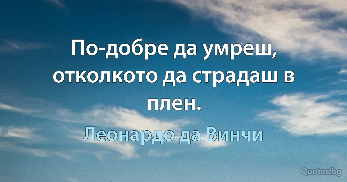 По-добре да умреш, отколкото да страдаш в плен. (Леонардо да Винчи)