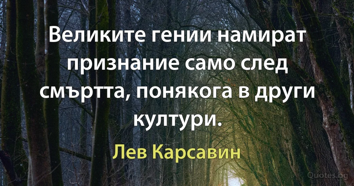 Великите гении намират признание само след смъртта, понякога в други култури. (Лев Карсавин)