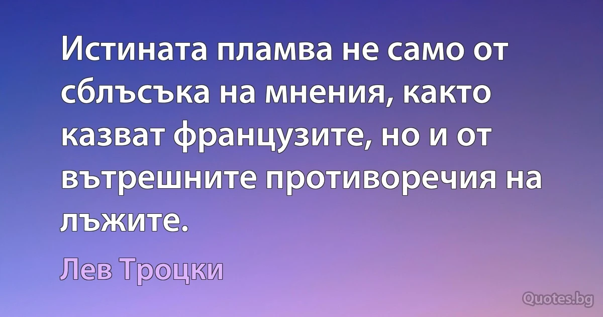 Истината пламва не само от сблъсъка на мнения, както казват французите, но и от вътрешните противоречия на лъжите. (Лев Троцки)