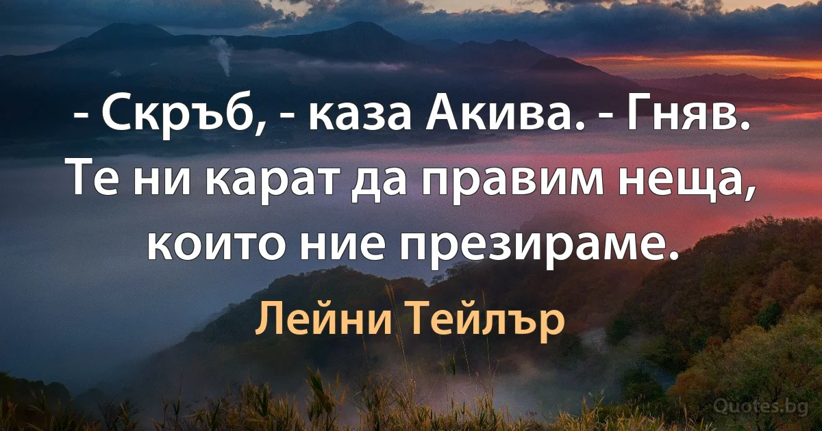 - Скръб, - каза Акива. - Гняв. Те ни карат да правим неща, които ние презираме. (Лейни Тейлър)