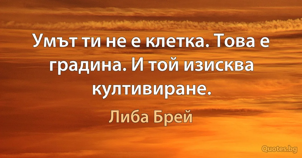 Умът ти не е клетка. Това е градина. И той изисква култивиране. (Либа Брей)