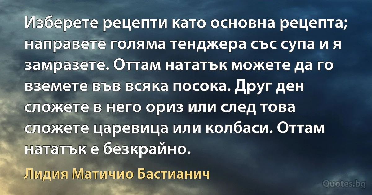 Изберете рецепти като основна рецепта; направете голяма тенджера със супа и я замразете. Оттам нататък можете да го вземете във всяка посока. Друг ден сложете в него ориз или след това сложете царевица или колбаси. Оттам нататък е безкрайно. (Лидия Матичио Бастианич)