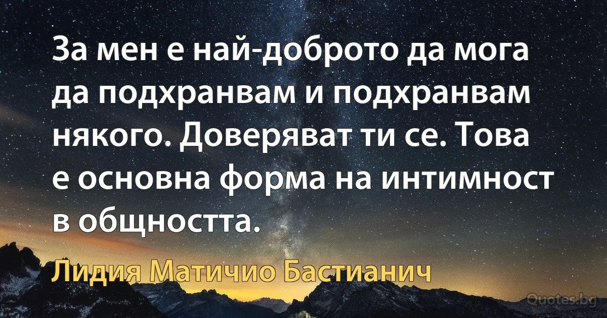 За мен е най-доброто да мога да подхранвам и подхранвам някого. Доверяват ти се. Това е основна форма на интимност в общността. (Лидия Матичио Бастианич)