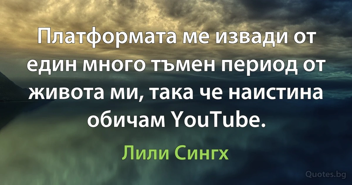 Платформата ме извади от един много тъмен период от живота ми, така че наистина обичам YouTube. (Лили Сингх)