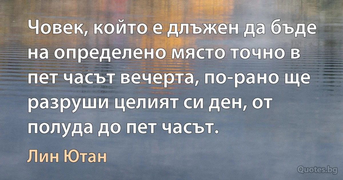 Човек, който е длъжен да бъде на определено място точно в пет часът вечерта, по-рано ще разруши целият си ден, от полуда до пет часът. (Лин Ютан)